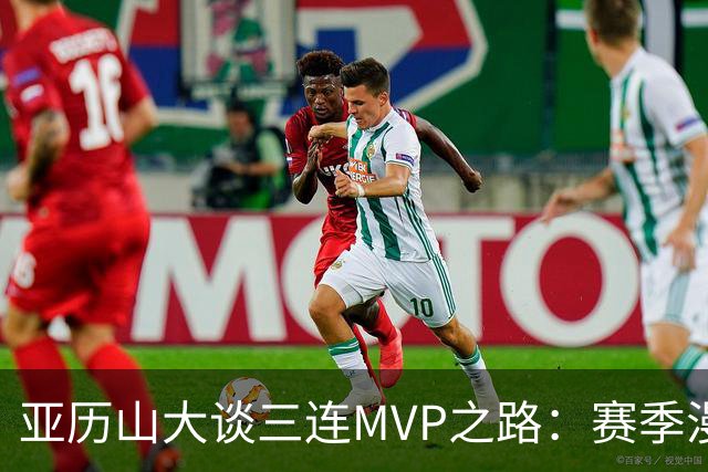亚历山大谈三连MVP之路：赛季漫长，胜利需循序渐进
