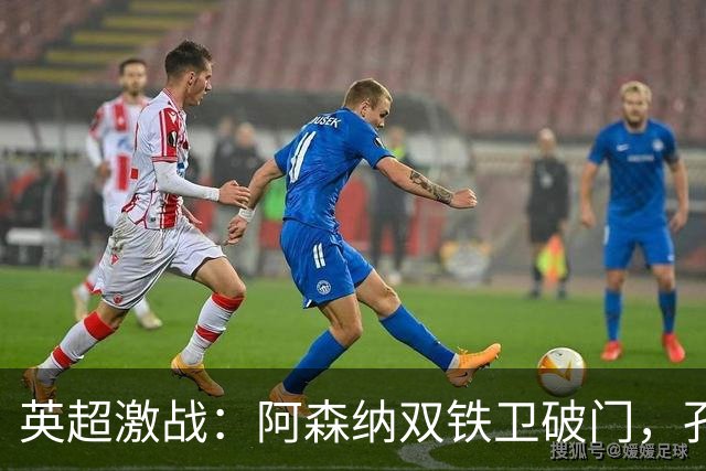英超激战：阿森纳双铁卫破门，孔萨处子球助力主场胜利